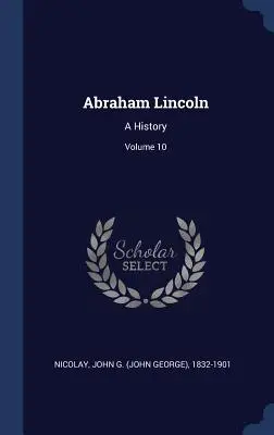 Abraham Lincoln : Une histoire ; Volume 10 (Nicolay John G. (John George) 1832-190) - Abraham Lincoln: A History; Volume 10 (Nicolay John G. (John George) 1832-190)