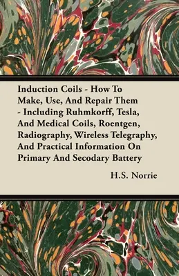 Les bobines d'induction - Comment les fabriquer, les utiliser et les réparer : y compris les bobines de Ruhmkorff, de Tesla et les bobines médicales, Roentgen, la radiographie, la télégraphie sans fil et la télémédecine. - Induction Coils - How To Make, Use, And Repair Them: Including Ruhmkorff, Tesla, And Medical Coils, Roentgen, Radiography, Wireless Telegraphy, And Pr