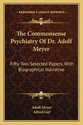 La psychiatrie du bon sens du Dr Adolf Meyer : Cinquante-deux articles sélectionnés, avec une narration biographique - The Commonsense Psychiatry Of Dr. Adolf Meyer: Fifty-Two Selected Papers, With Biographical Narrative