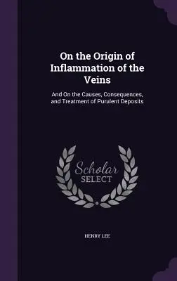 Sur l'origine de l'inflammation des veines : Et sur les causes, les conséquences et le traitement des dépôts purulents - On the Origin of Inflammation of the Veins: And On the Causes, Consequences, and Treatment of Purulent Deposits