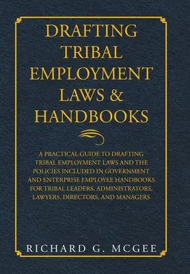 Drafting Tribal Employment Laws & Handbooks : Un guide pratique pour la rédaction des lois tribales sur l'emploi et des politiques incluses dans les lois du gouvernement et de l'entreprise. - Drafting Tribal Employment Laws & Handbooks: A Practical Guide to Drafting Tribal Employment Laws and the Policies Included in Government and Enterpri