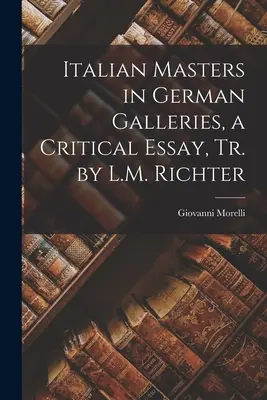 Les maîtres italiens dans les galeries allemandes, un essai critique, Tr. par L.M. Richter - Italian Masters in German Galleries, a Critical Essay, Tr. by L.M. Richter