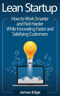 Lean Startup : Comment travailler plus intelligemment et non plus durement tout en innovant plus rapidement et en satisfaisant les clients - Lean Startup: How to Work Smarter and Not Harder While Innovating Faster and Satisfying Customers