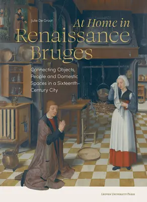 Chez soi à Bruges à la Renaissance : Connecter les objets, les personnes et les espaces domestiques dans une ville du XVIe siècle - At Home in Renaissance Bruges: Connecting Objects, People and Domestic Spaces in a Sixteenth-Century City