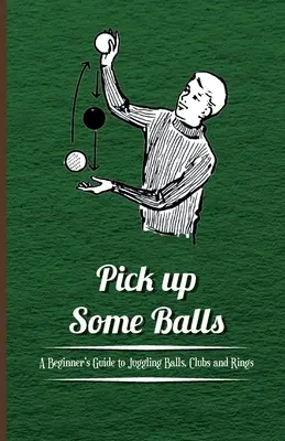 Pick Up Some Balls - Guide du débutant pour jongler avec des balles, des massues et des anneaux - Pick Up Some Balls - A Beginner's Guide to Juggling Balls, Clubs and Rings