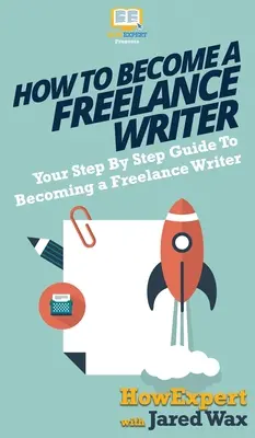 Comment devenir un écrivain indépendant : Votre guide pas à pas pour devenir un écrivain freelance - How To Become a Freelance Writer: Your Step By Step Guide To Becoming a Freelance Writer