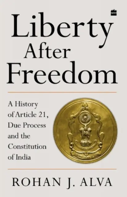 La liberté après la liberté - Une histoire de l'article 21, de la procédure régulière et de la Constitution de l'Inde - Liberty After Freedom - A History of Article 21, Due Process and the Constitution of India