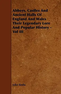 Abbeys, Castles And Ancient Halls Of England and Wales Their Legendary Lore And Popular History - Vol III (Abbayes, châteaux et salles anciennes d'Angleterre et du Pays de Galles, leur histoire légendaire et populaire) - Abbeys, Castles And Ancient Halls Of England And Wales Their Legendary Lore And Popular History - Vol III