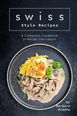 Recettes de style suisse : Un livre de cuisine complet d'idées de plats nordiques ! - Swiss Style Recipes: A Complete Cookbook of Nordic Dish Ideas!