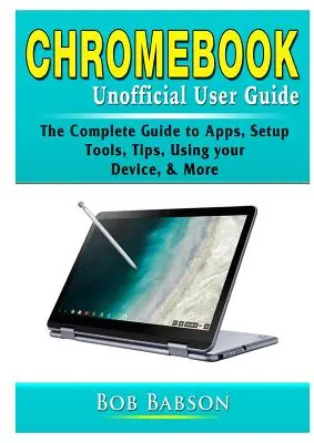 Chromebook Unofficial User Guide : Le guide complet des applications, de la configuration, des outils, des astuces, de l'utilisation de votre appareil, etc. - Chromebook Unofficial User Guide: The Complete Guide to Apps, Setup, Tools, Tips, Using your Device, & More