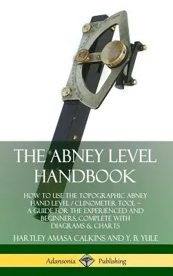 Le manuel du niveau Abney : Comment utiliser l'outil topographique Abney Hand Level / Clinometer - Un guide pour les expérimentés et les débutants, complet avec des informations sur l'utilisation des niveaux et des clinomètres. - The Abney Level Handbook: How to Use the Topographic Abney Hand Level / Clinometer Tool - A Guide for the Experienced and Beginners, Complete wi