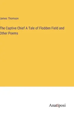 Le chef captif Un récit de Flodden Field et d'autres poèmes - The Captive Chief A Tale of Flodden Field and Other Poems