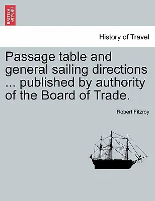Tableau des passages et instructions générales de navigation ... Publié par l'autorité du Board of Trade. - Passage Table and General Sailing Directions ... Published by Authority of the Board of Trade.