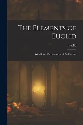 Les éléments d'Euclide, avec une sélection de théorèmes d'Archimède - The Elements of Euclid; With Select Theorems Out of Archimedes