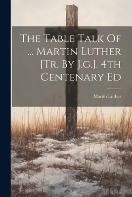 Les conversations de table de ... Martin Luther [tr. par J.g.]. 4e édition du centenaire - The Table Talk Of ... Martin Luther [tr. By J.g.]. 4th Centenary Ed