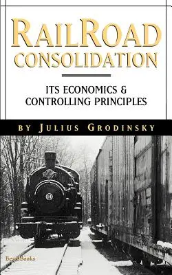 La consolidation des chemins de fer : Son économie et ses principes de contrôle - Reailroad Consolidation: Its Economics & Controlling Principles