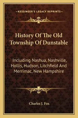 Histoire de l'ancien canton de Dunstable : Incluant Nashua, Nashville, Hollis, Hudson, Litchfield et Merrimac, New Hampshire - History Of The Old Township Of Dunstable: Including Nashua, Nashville, Hollis, Hudson, Litchfield And Merrimac, New Hampshire