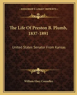 La vie de Preston B. Plumb, 1837-1891 : Sénateur américain du Kansas - The Life Of Preston B. Plumb, 1837-1891: United States Senator From Kansas