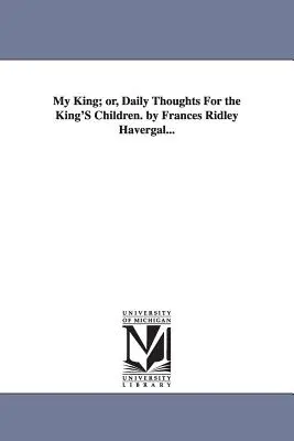 My King ; or, Daily Thoughts For the King's Children. par Frances Ridley Havergal... - My King; or, Daily Thoughts For the King'S Children. by Frances Ridley Havergal...