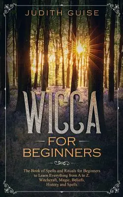 Wicca pour les débutants : Le livre des sorts et des rituels pour les débutants pour tout apprendre de A à Z. Sorcellerie, Magie, Croyances, Histoire et - Wicca For Beginners: The Book of Spells and Rituals for Beginners to Learn Everything from A to Z. Witchcraft, Magic, Beliefs, History and