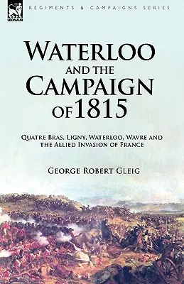 Waterloo et la campagne de 1815 : Quatre Bras, Ligny, Waterloo, Wavre et l'invasion de la France par les Alliés - Waterloo and the Campaign of 1815: Quatre Bras, Ligny, Waterloo, Wavre and the Allied Invasion of France