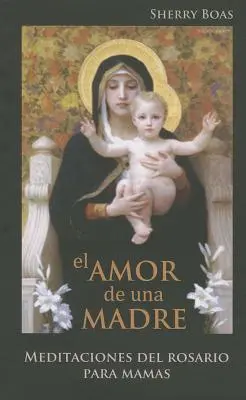 El Amor de Una Madre : Meditaciones del Rosario Para Mamas - El Amor de Una Madre: Meditaciones del Rosario Para Mamas