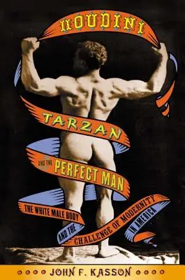 Houdini, Tarzan et l'homme parfait : Le corps de l'homme blanc et le défi de la modernité en Amérique - Houdini, Tarzan, and the Perfect Man: The White Male Body and the Challenge of Modernity in America