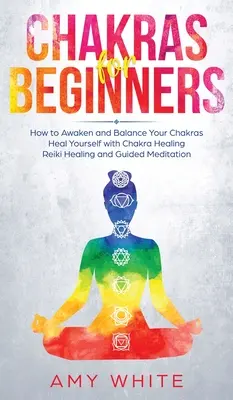 Chakras : - Chakras: For Beginners - How to Awaken and Balance Your Chakras and Heal Yourself with Chakra Healing, Reiki Healing and Guided