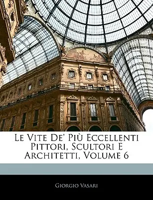 Le Vite De' Pi Eccellenti Pittori, Scultori E Architetti, Volume 6