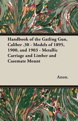Handbook of the Gatling Gun, Caliber .30 - Models of 1895, 1900, and 1903 - Metallic Carriage and Limber and Casemate Mount (Manuel de la Gatling Gun, Calibre .30 - Modèles de 1895, 1900, et 1903 - Chariot métallique et affût de casemate) - Handbook of the Gatling Gun, Caliber .30 - Models of 1895, 1900, and 1903 - Metallic Carriage and Limber and Casemate Mount