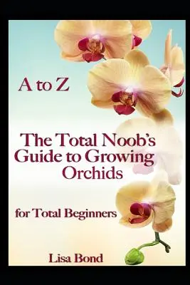 A à Z le guide de la culture des orchidées pour les débutants complets - A to Z the Total Noob's Guide to Growing Orchids for Total Beginners