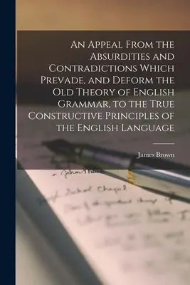 Un appel des absurdités et des contradictions qui empêchent et déforment l'ancienne théorie de la grammaire anglaise, aux vrais principes constructifs de la grammaire anglaise. - An Appeal From the Absurdities and Contradictions Which Prevade, and Deform the Old Theory of English Grammar, to the True Constructive Principles of