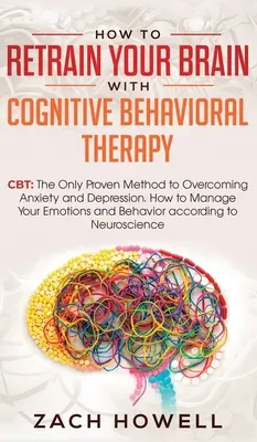 Comment reconvertir votre cerveau avec la thérapie cognitivo-comportementale : La TCC : la seule méthode éprouvée pour vaincre l'anxiété et la dépression. Comment gérer votre émotivité - How to Retrain Your Brain with Cognitive Behavioral Therapy: CBT: The Only Proven Method to Overcoming Anxiety and Depression. How to Manage Your Emot