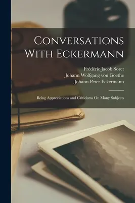 Conversations avec Eckermann : Appréciations et critiques sur de nombreux sujets - Conversations With Eckermann: Being Appreciations and Criticisms On Many Subjects