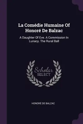 La Comdie Humaine Of Honor De Balzac: A Daughter Of Eve. A Commission In Lunacy. The Rural Ball