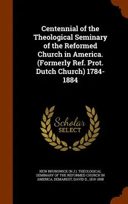 Centenaire du séminaire théologique de l'Église réformée d'Amérique. (anciennement Église réformée hollandaise) 1784-1884 - Centennial of the Theological Seminary of the Reformed Church in America. (Formerly Ref. Prot. Dutch Church) 1784-1884