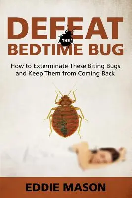 Vaincre la punaise du lit : comment exterminer ces insectes piqueurs et les empêcher de revenir - Defeat the Bedtime Bug: How to Exterminate These Biting Bugs and Keep Them from Coming Back