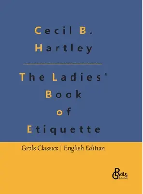 The Ladies' Book of Etiquette : The Ladies' Book of Etiquette, and Manual of Politeness : A Complete Guide - The Ladies' Book of Etiquette: The Ladies' Book of Etiquette, and Manual of Politeness: A Complete Guide