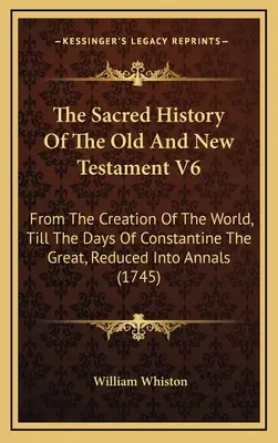 L'histoire sacrée de l'Ancien et du Nouveau Testament V6 : de la création du monde jusqu'aux jours de Constantin le Grand, réduite en annales - The Sacred History Of The Old And New Testament V6: From The Creation Of The World, Till The Days Of Constantine The Great, Reduced Into Annals