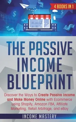 The Passive Income Blueprint : 4 livres en 1 : Découvrez les moyens de créer des revenus passifs et de gagner de l'argent en ligne avec le commerce électronique en utilisant Shopify, Amazon FB - The Passive Income Blueprint: 4 Books in 1: Discover the Ways to Create Passive Income and Make Money Online with Ecommerce using Shopify, Amazon FB