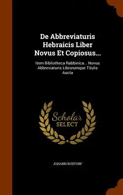 De Abbreviaturis Hebraicis Liber Novus Et Copiosus... : Item Bibliotheca Rabbinica... Novus Abbreviaturis Librorumque Titulis Aucta - De Abbreviaturis Hebraicis Liber Novus Et Copiosus...: Item Bibliotheca Rabbinica... Novus Abbreviaturis Librorumque Titulis Aucta