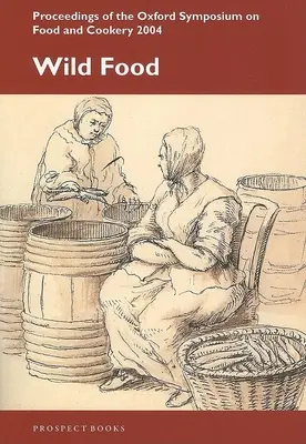 Les aliments sauvages : Symposium d'Oxford sur l'alimentation et la cuisine 2004 - Wild Food: Oxford Symposium on Food and Cookery 2004