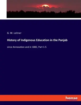 Histoire de l'éducation indigène dans le Panjab : depuis l'annexion et en 1882, partie 1-5 - History of Indigenous Education in the Panjab: since Annexation and in 1882, Part 1-5