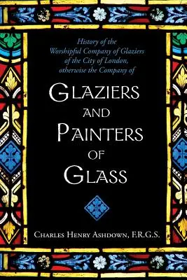 Histoire de la Worshipful Company of Glaziers of the City of London : Autrement la Compagnie des vitriers et des peintres sur verre - History of the Worshipful Company of Glaziers of the City of London: Otherwise the Company of Glaziers and Painters of Glass