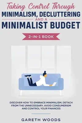 Prendre le contrôle grâce au Minimalisme, au Désencombrement et à un Budget Minimaliste 2-en-1 : Découvrez comment adopter le minimalisme, vous détacher du superflu, - Taking Control Through Minimalism, Decluttering and a Minimalist Budget 2-in-1 Book: Discover how to Embrace Minimalism, Detach from the Unnecessary,