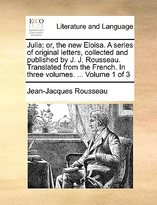 Julia, ou la nouvelle Eloïse, série de lettres originales recueillies et publiées par J.J. Rousseau. Traduites du français - Julia: Or, the New Eloisa. a Series of Original Letters, Collected and Published by J. J. Rousseau. Translated from the Frenc