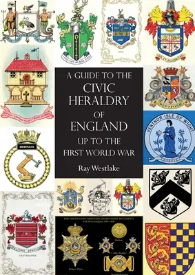 GUIDE DU HERALDRY CIVIQUE DE L'ANGLETERRE Jusqu'à la Première Guerre mondiale - A GUIDE TO THE CIVIC HERALDRY OF ENGLAND Up to the First World War