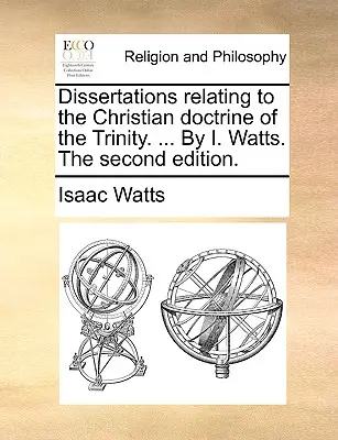 Dissertations relatives à la doctrine chrétienne de la Trinité. ... par I. Watts. la deuxième édition. - Dissertations Relating to the Christian Doctrine of the Trinity. ... by I. Watts. the Second Edition.