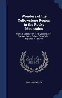 Merveilles de la région de Yellowstone dans les Montagnes Rocheuses : Description des geysers, des sources chaudes, du Grand Caon, des chutes d'eau, ... exploré en 18 - Wonders of the Yellowstone Region in the Rocky Mountains: Being a Description of Its Geysers, Hot-Springs, Grand Caon, Waterfalls, ... Explored in 18