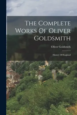 Les œuvres complètes d'Oliver Goldsmith : Histoire de l'Angleterre - The Complete Works Of Oliver Goldsmith: History Of England